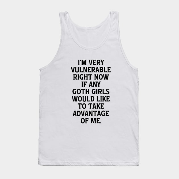 I'm Very Vulnerable Right Now If any Goth Girls Would like to take Advantage of me, Funny Goth Girls Humor Quote Tank Top by QuortaDira